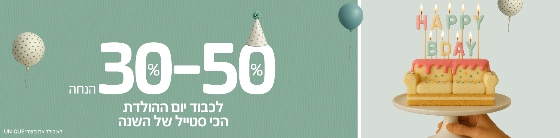 ריהוט לבית 30%-50% הנחה לכבוד יום ההולדת הכי סטייל של השנה, לא כולל את מוצרי UNIQUE