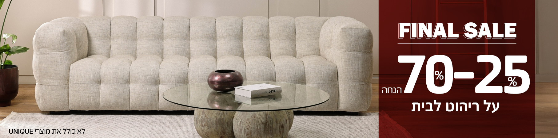 ריהוט לבית FINAL SALE 25%-70% הנחה על ריהוט לבית, לא כולל את מוצרי UNIQUE