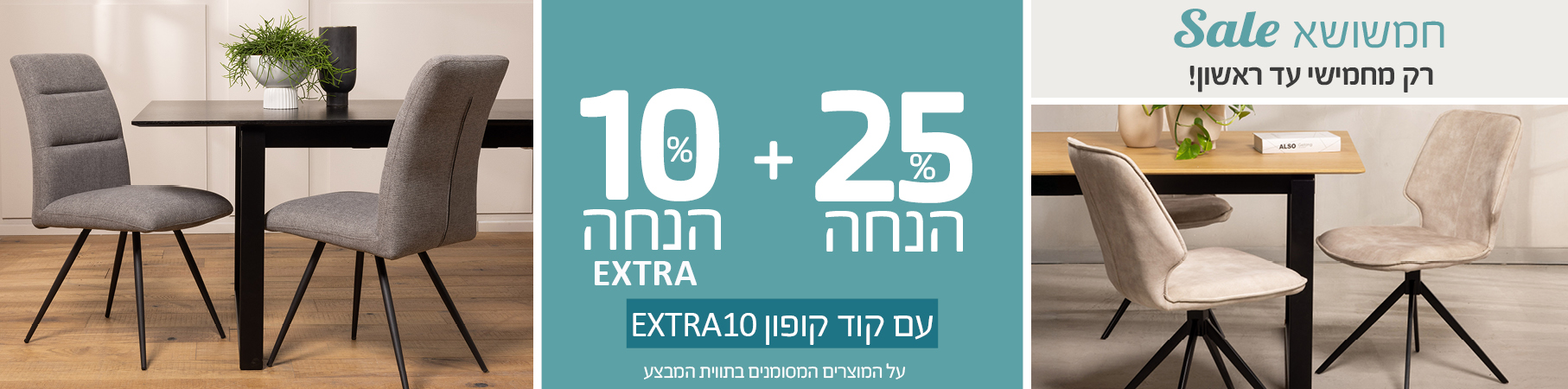 ריהוט לבית חמשושא SALE רק מחמישי עד ראשון! 25% הנחה+10% הנחה EXTRA עם קוד קופון EXTRA10 על המוצרים המסומנים בתווית המבצע