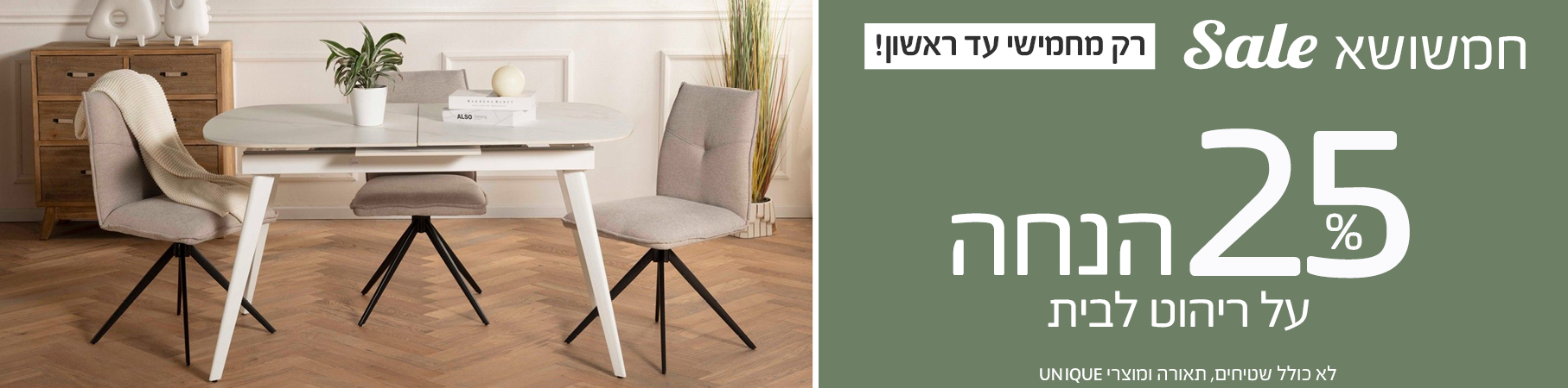 ריהוט לבית חמשושא Sale רק מחמישי עד ראשון! 25% על ריהוט לבית, לא כולל שטיחים, תאורה ומוצרי UNIQUE