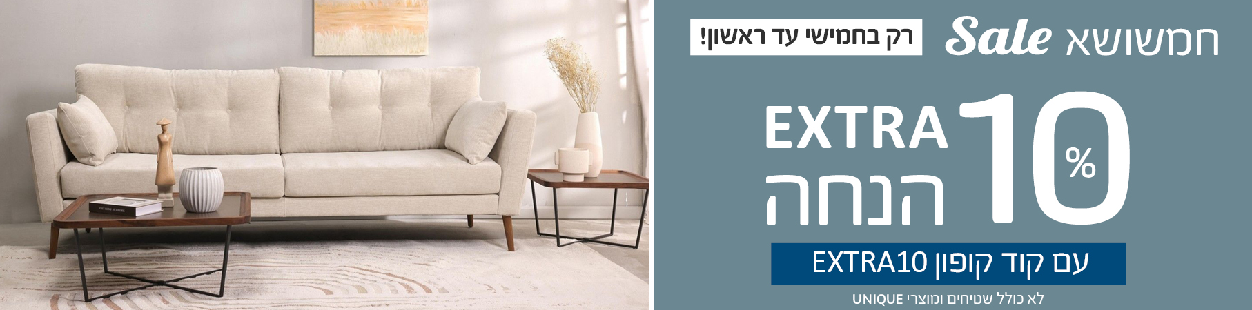 ריהוט לבית חמשושא SALE רק בחמישי עד ראשון! +EXTRA 10% הנחה עם קוד קופון EXTRA10,לא כולל שטיחים ומוצרי UNIQUE