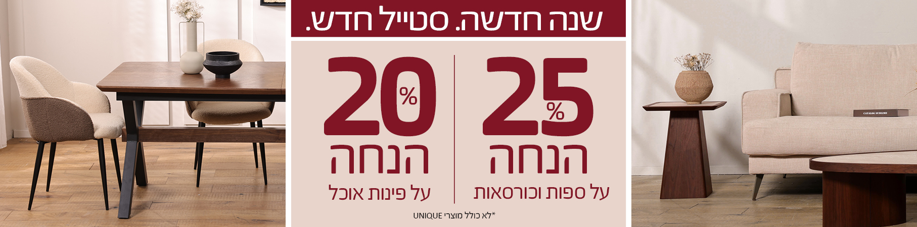 שנה חדשה. סטייל חדש. 25 אחוז הנחה על ספות וכורסאות, 20 אחוז הנחה על פינות אוכל, לא כולל מוצרי UNIQUE