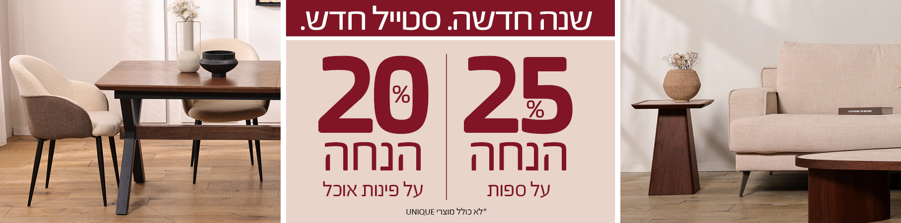 ריהוט לבית שנה חדשה. סטייל חדש. 25 אחוז הנחה על ספות וכורסאות, 20 אחוז הנחה על פינות אוכל, לא כולל מוצרי UNIQUE