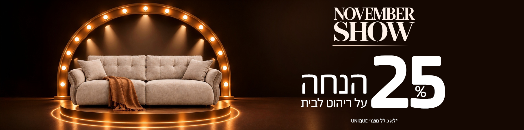 ריהוט לבית NOVEMBER SHOW 25% הנחה על ריהוט לבית, לא כולל מוצרי UNIQUE