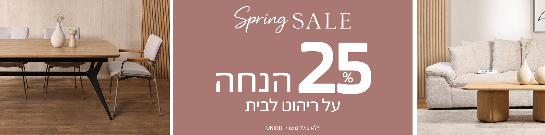 SPRING SALE 25 אחוז הנחה על ריהוט לבית, לא כולל מוצרי UNIQUE