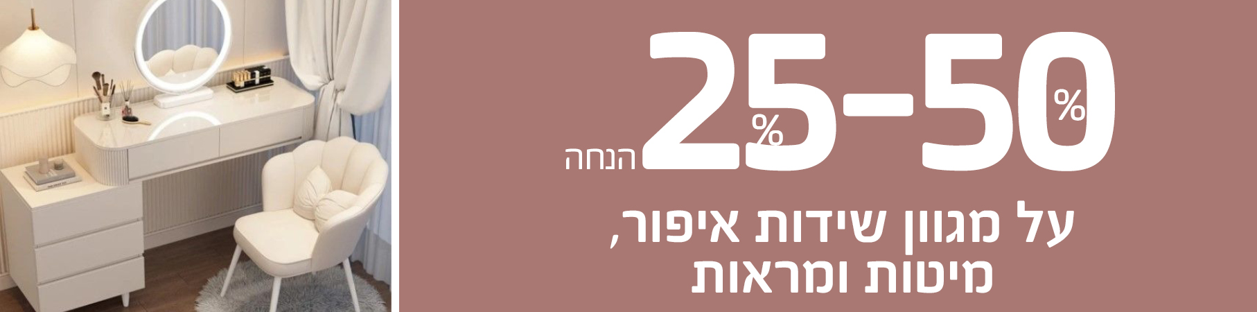 25-50 אחוז הנחה על מגוון שידות איפור, מיטות ומראות