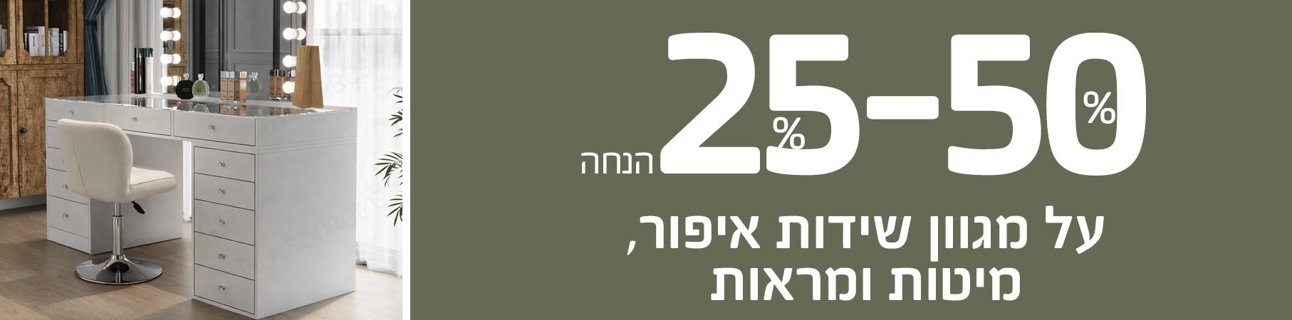 25-50 אחוז הנחה על מגוון שידות איפור, מיטות ומראות