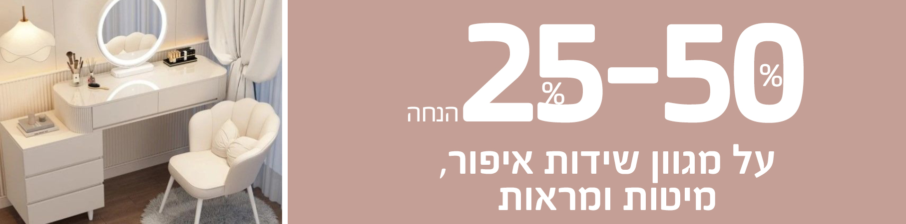25-50 אחוז הנחה על מגוון שידות איפור, מיטות ומראות