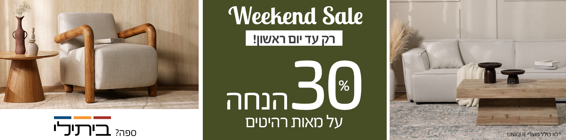ריהוט לבית Weekend Sale רק עד יום ראשון! 30 אחוז הנחה על מאות רהיטים, לא כולל מוצרי UNIQUE