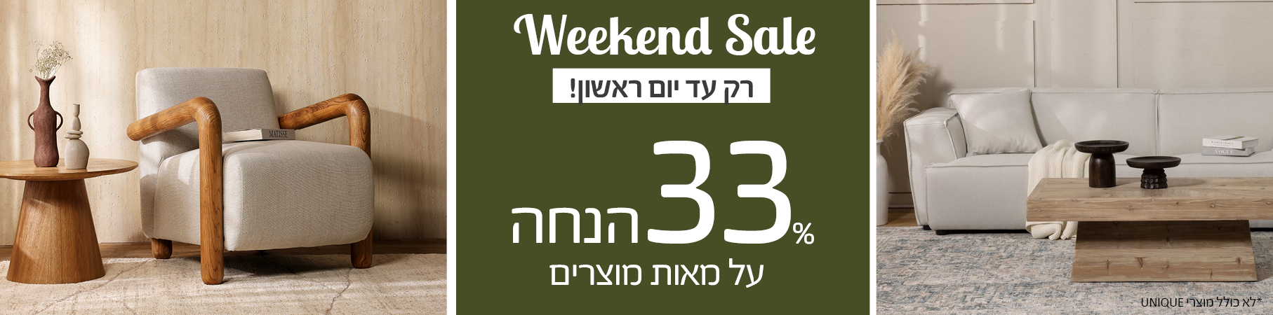 ריהוט לבית Weekend Sale רק עד יום ראשון! 33 אחוז הנחה על מאות מוצרים לא כולל מוצרי UNIQUE