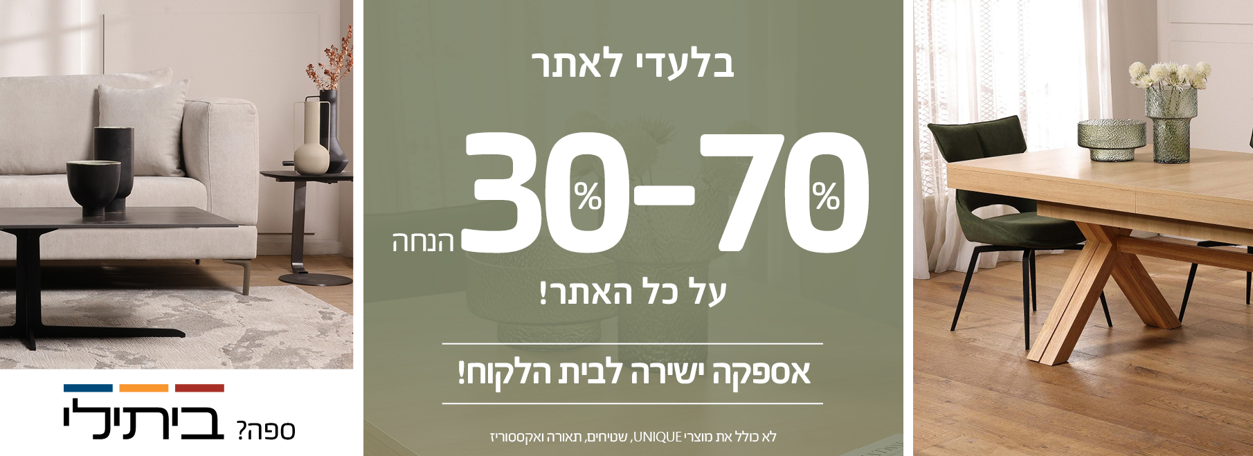 בלעדי לאתר 30%-70% הנחה על כל האתר! אספקה ישירה לבית הלקוח! לא כולל את מוצרי UNIQUE, שטיחים, תאורה ואקססוריז