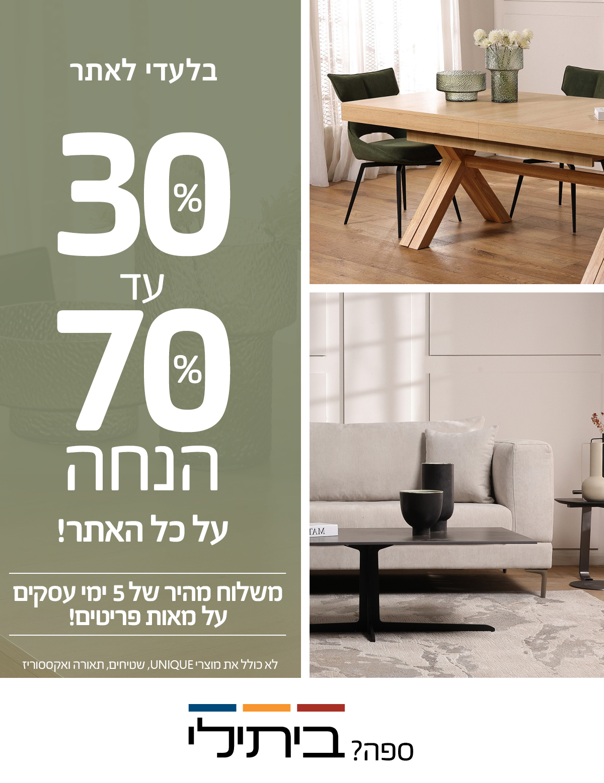 בלעדי לאתר 30%-70% הנחה על כל האתר! משלוח מהיר של 5 ימי עסקים על מאות פריטים! לא כולל את מוצרי UNIQUE, שטיחים, תאורה ואקססוריז