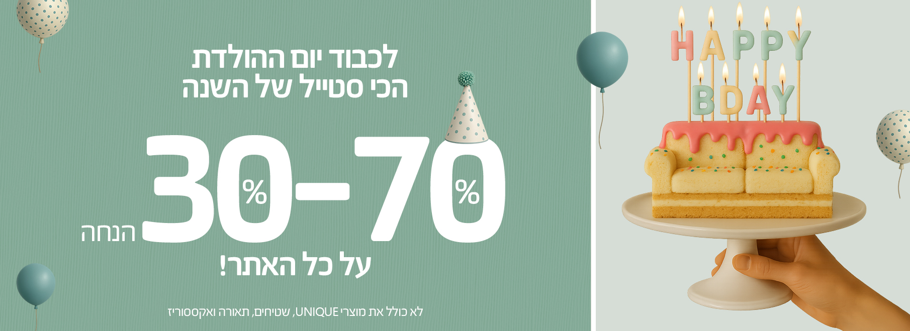 לכבוד יום-ההולדת הכי סטייל של השנה 30%-70% הנחה על כל האתר, לא כולל את מוצרי UNIQUE, שטיחים, תאורה ואקססוריז