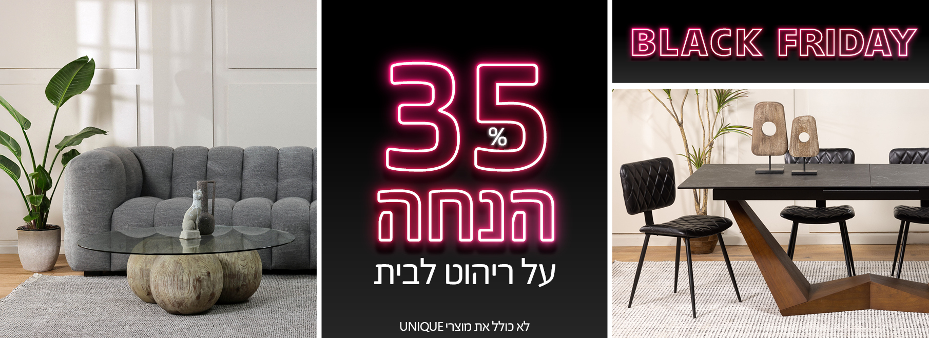 BLACK FRIDAY 35% הנחה על ריהוט לבית, לא כולל את מוצרי UNIQUE