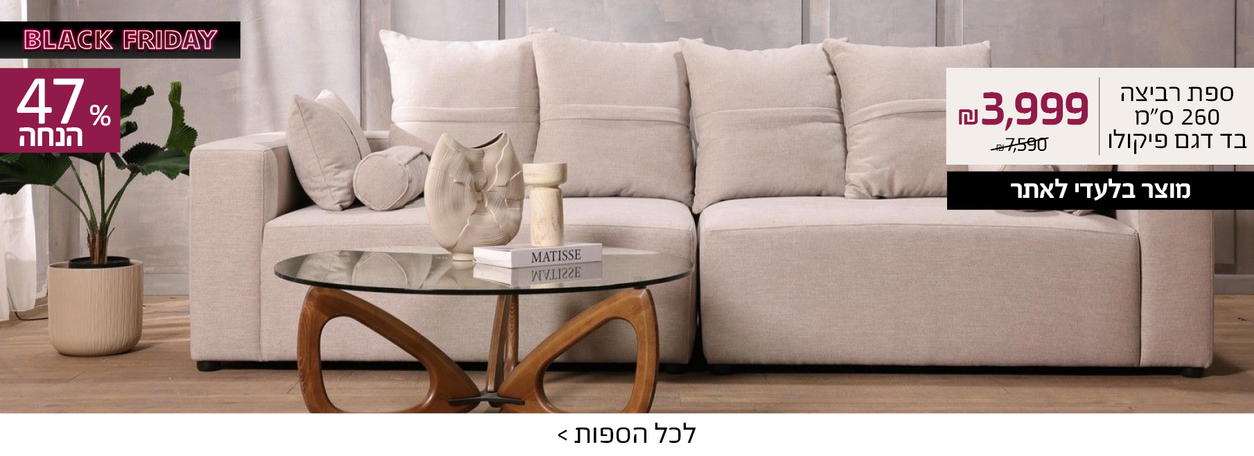 BLACK FRIDAY ספת רביצה 260 ס"מ בד דגם פיקולו 3999 ש"ח במקום 7590, מוצר בלעדי לאתר, 47% הנחה, לכל הספות>