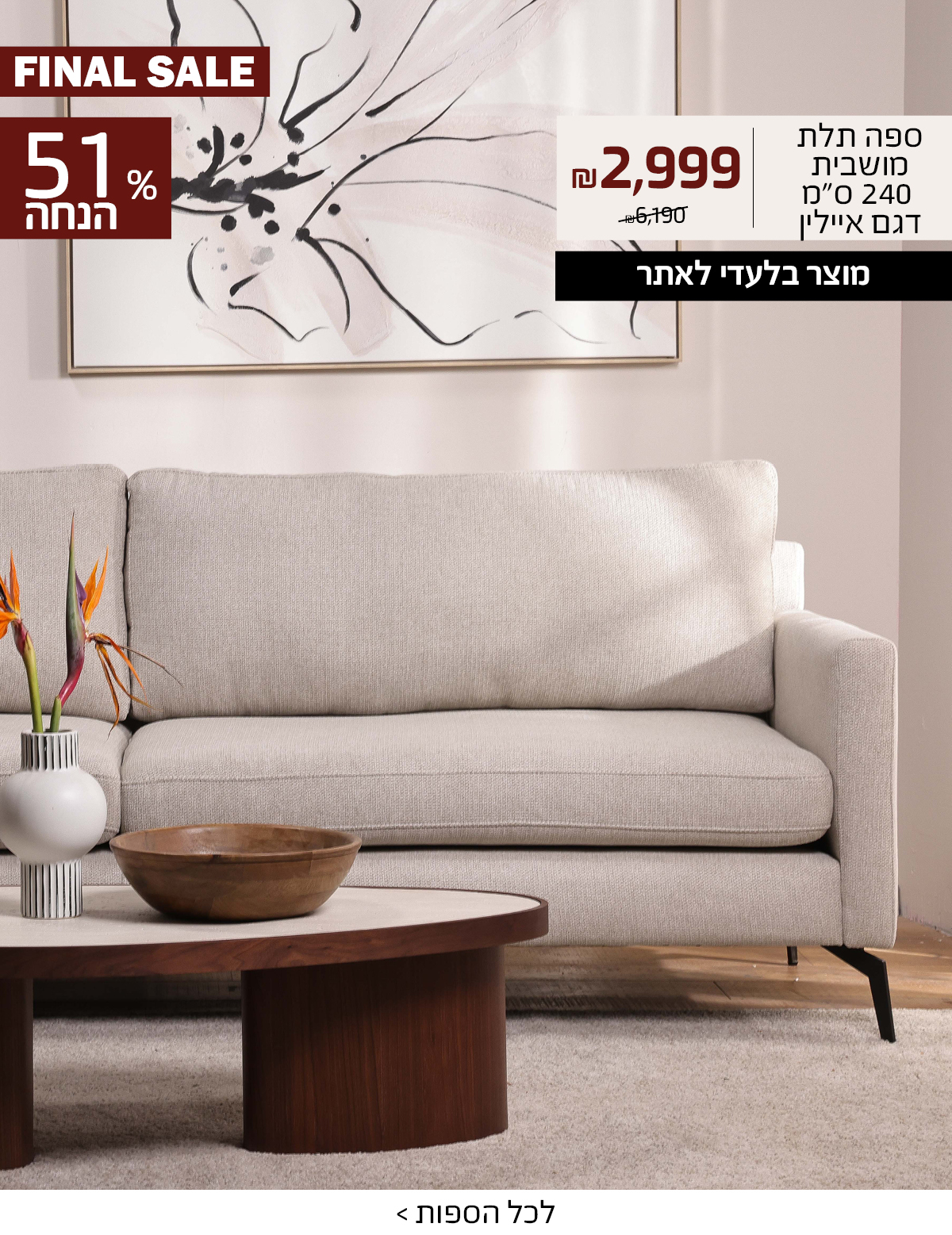 ספה תלת מושבית 240 ס"מ דגם איילין 2999 ש"ח במקום 6190, מוצר בלעדי לאתר, 51% הנחה, FINAL SALE