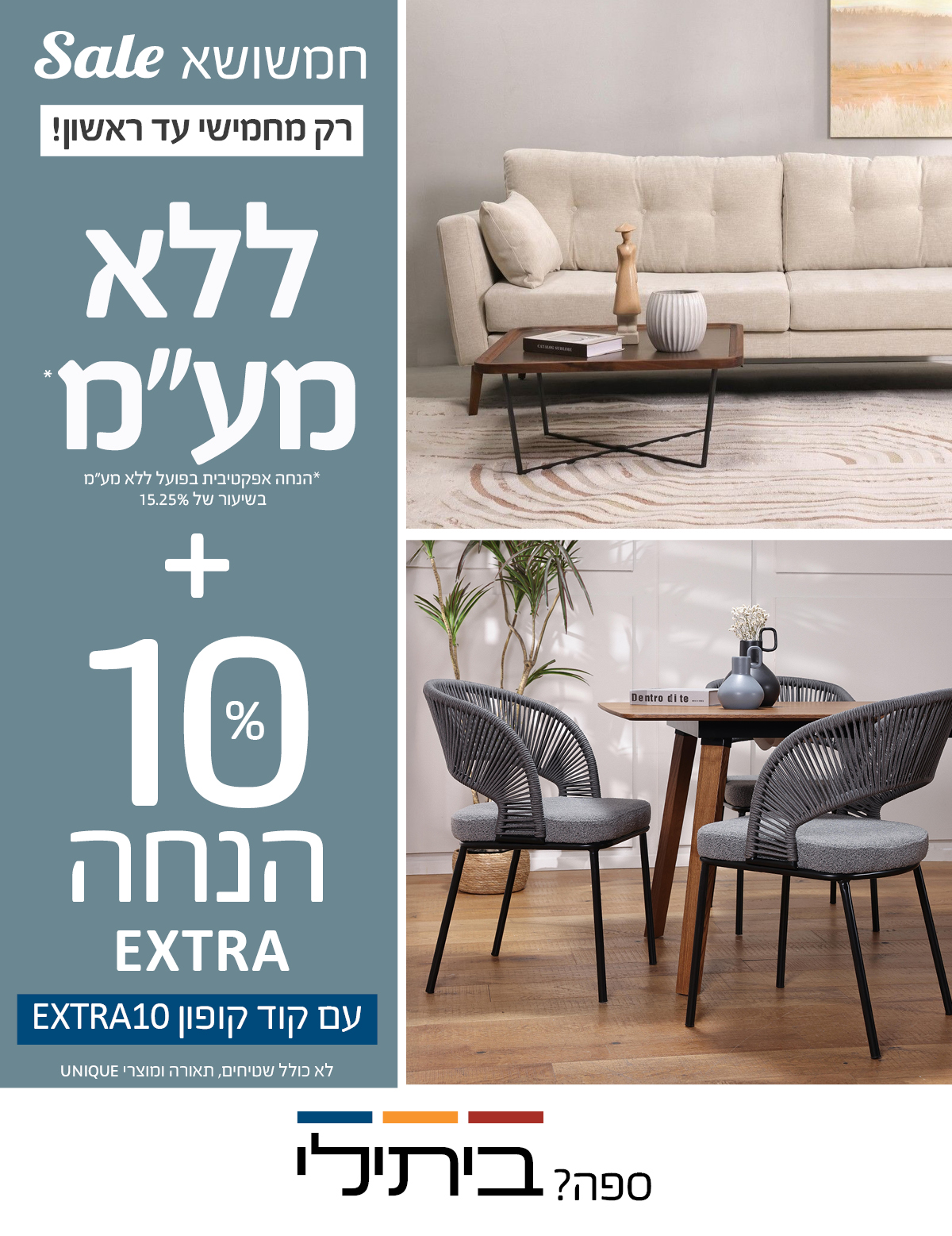חמשושא SALE רק בחמישי עד ראשון! ללא מע"מ+EXTRA 10% הנחה עם קוד קופון EXTRA10,לא כולל שטיחים, תאורה ומוצרי UNIQUE, הנחה אפקטיבית בפועל בשיעור של 15.25%