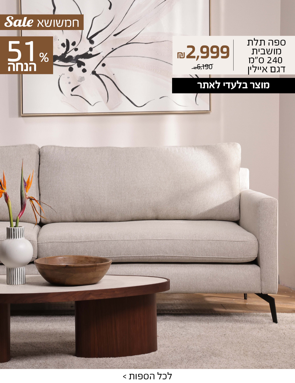 ספה תלת מושבית 240 ס"מ דגם איילין 2999 ש"ח במקום 6190, מוצר בלעדי לאתר, 51% הנחה, FINAL SALE