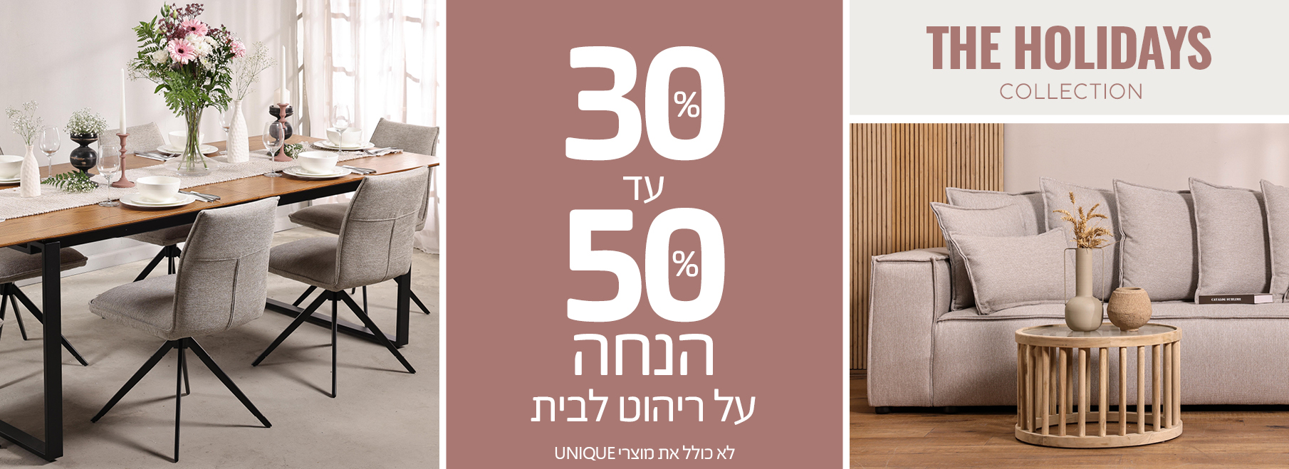 THE HOLIDAYS COLLECTION 30%-50% הנחה על ריהוט לבית, לא כולל את מוצרי UNIQUE