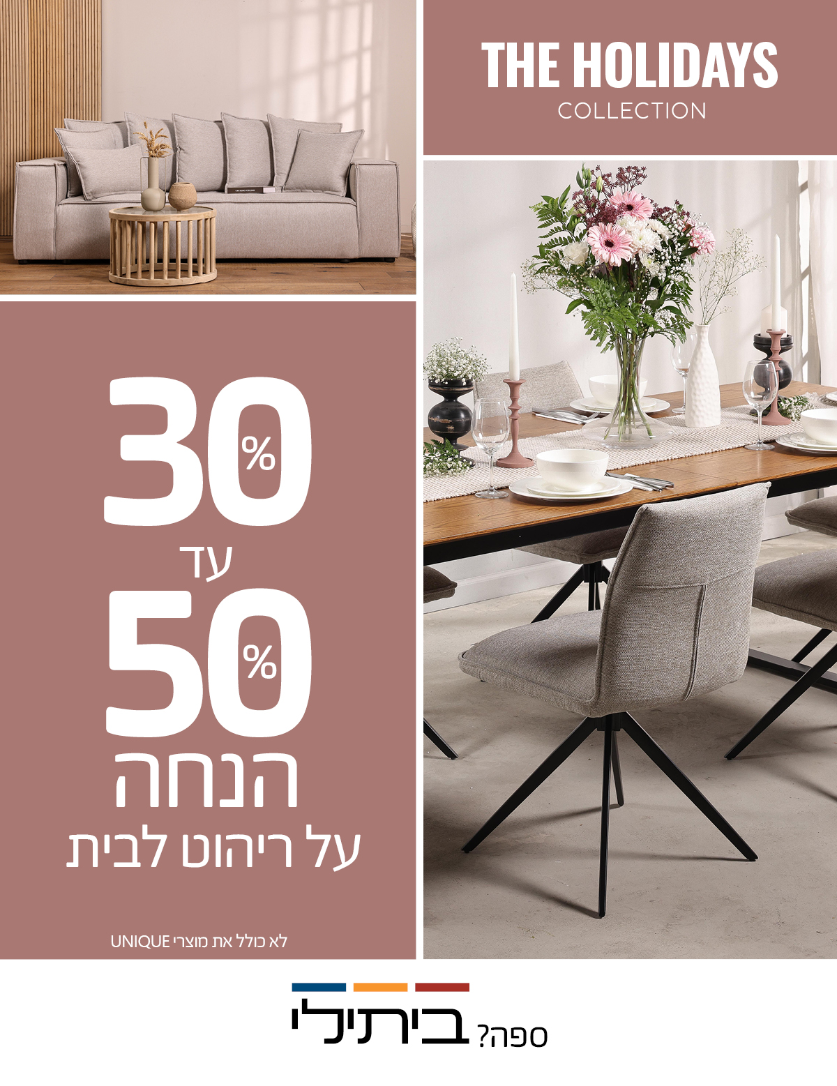 מבצע בלעדי לאתר 30%-50% הנחה על ריהוט לבית, ההנחה תתעדכן בסל, לא כולל את מוצרי UNIQUE