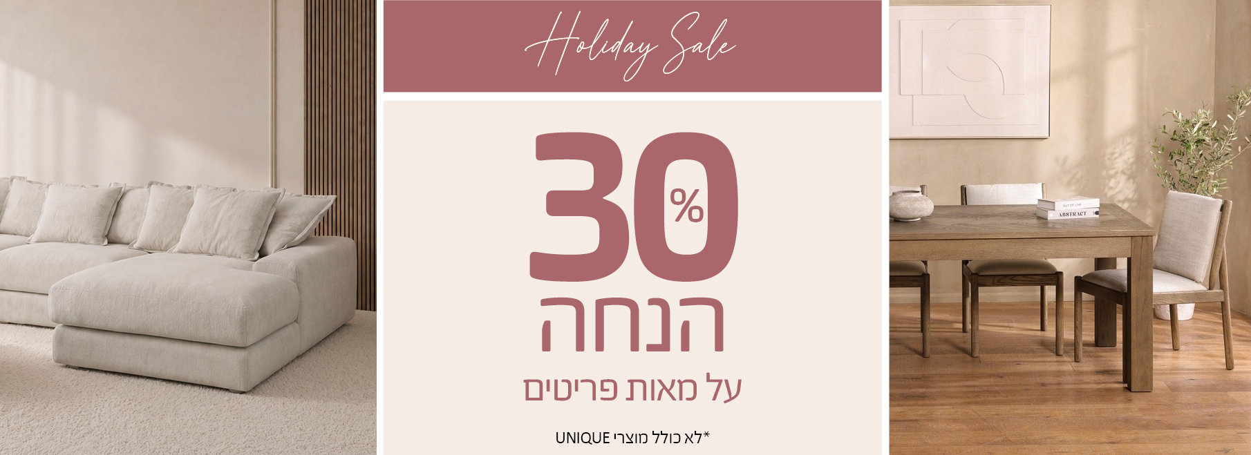 30%  אחוז הנחה על מאות מוצרים, לא כולל מוצרי UNIQUE