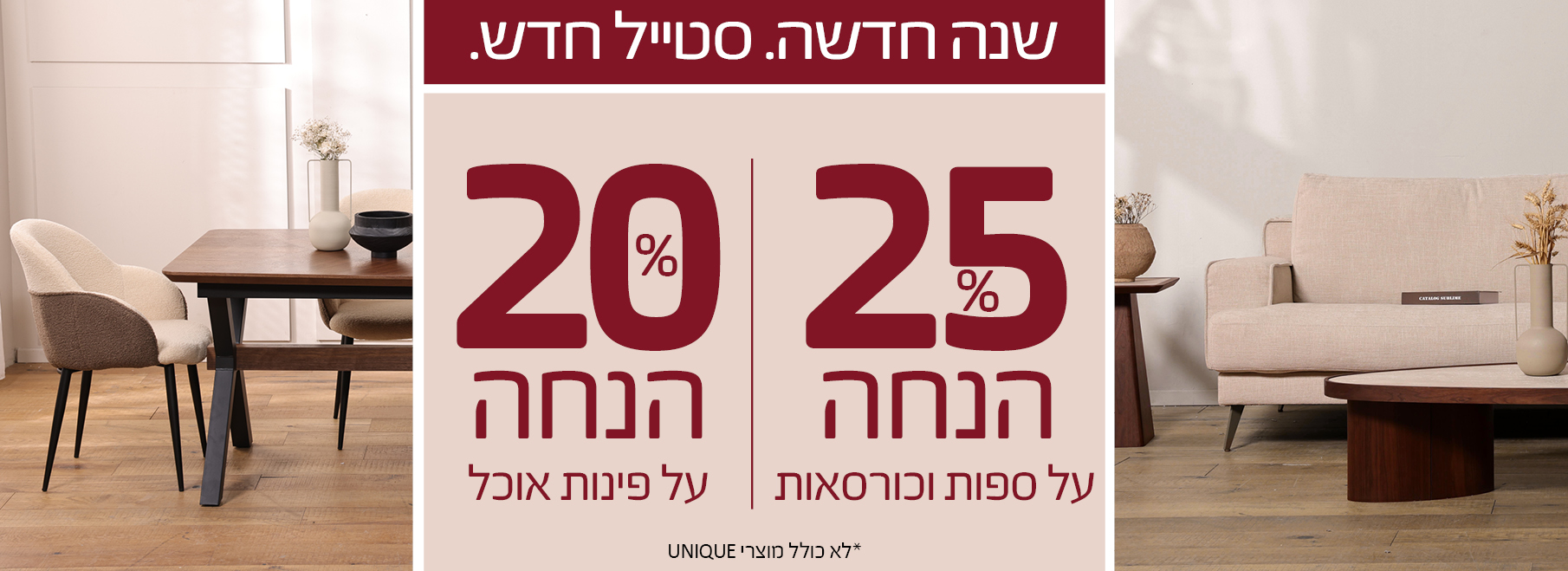 שנה חדשה. סטייל חדש. 25 אחוז הנחה על ספות וכורסאות, 20 אחוז הנחה על פינות אוכל, לא כולל מוצרי UNIQUE
