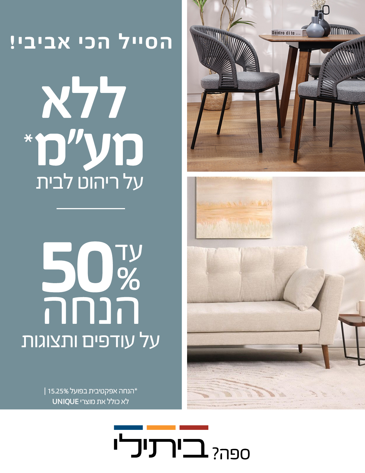  הסייל הכי אביבי! ללא מע"מ על ריהוט לבית, עד 50% הנחה על עודפים ותצוגות, הנחה אפקטיבית בפועל 15.25%, לא כולל את מוצרי UNIQUE