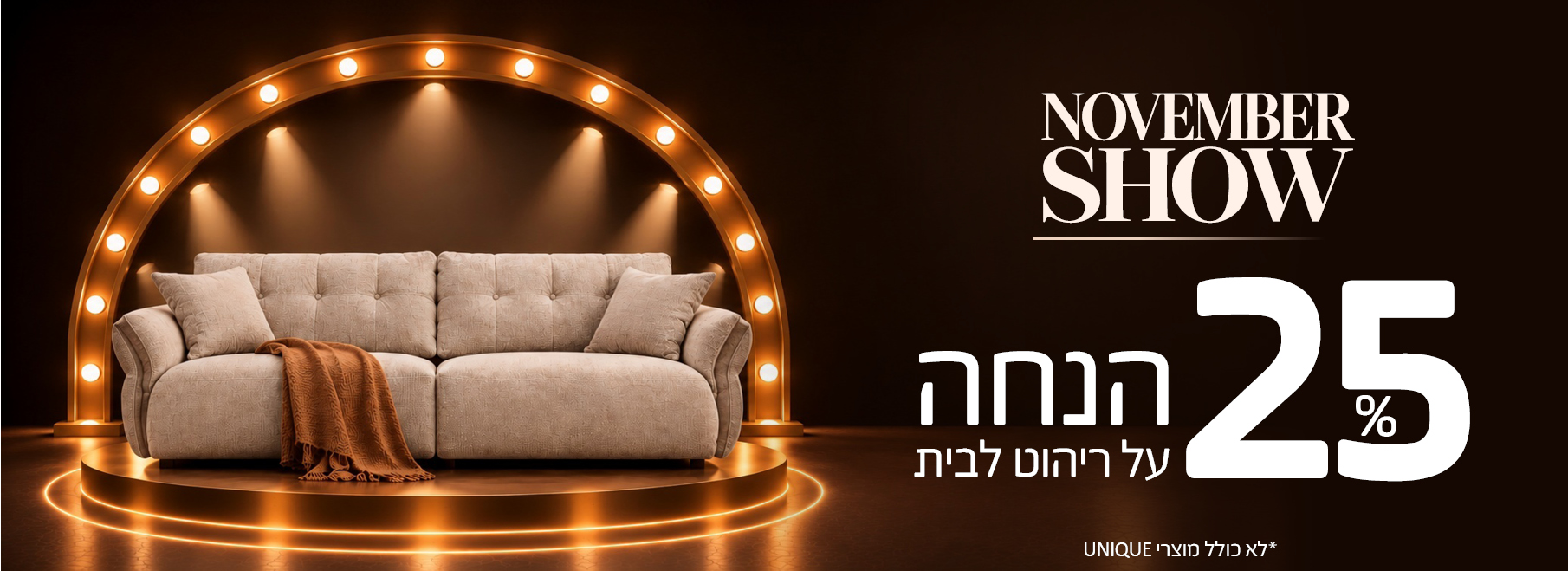  NOVEMBER SHOW 25% הנחה על ריהוט לבית, לא כולל מוצרי UNIQUE