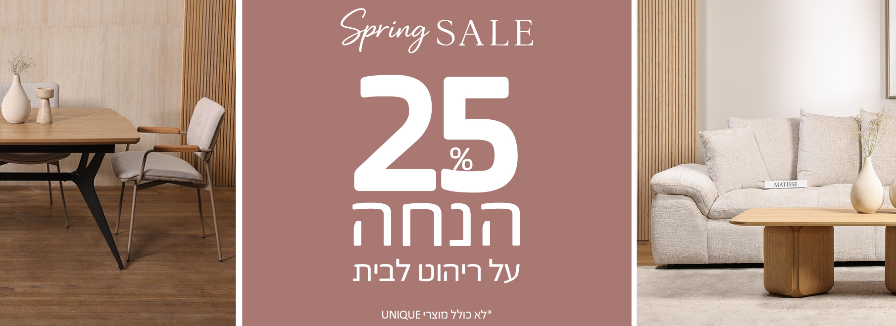 SPRING SALE 25 אחוז הנחה על ריהוט לבית, לא כולל מוצרי UNIQUE