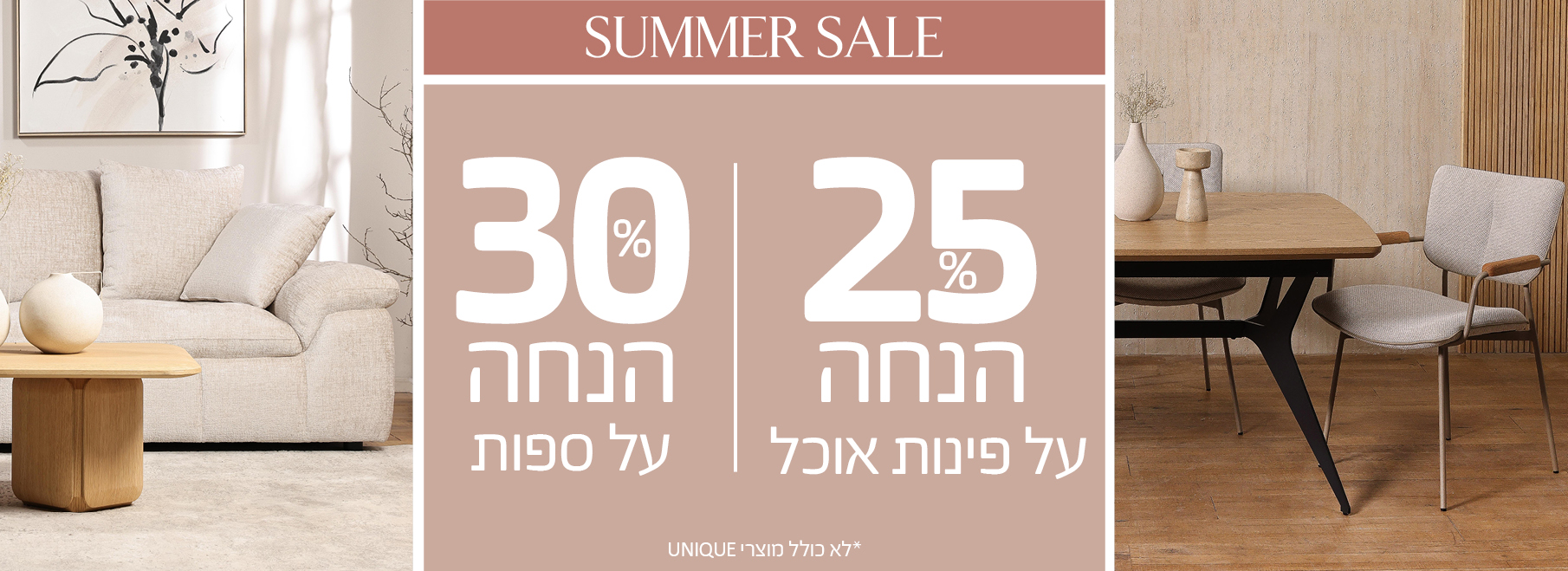 SUMMER SALE 25% הנחה על פינות אוכל, 30% הנחה על ספות, לא כולל מוצרי UNIQUE