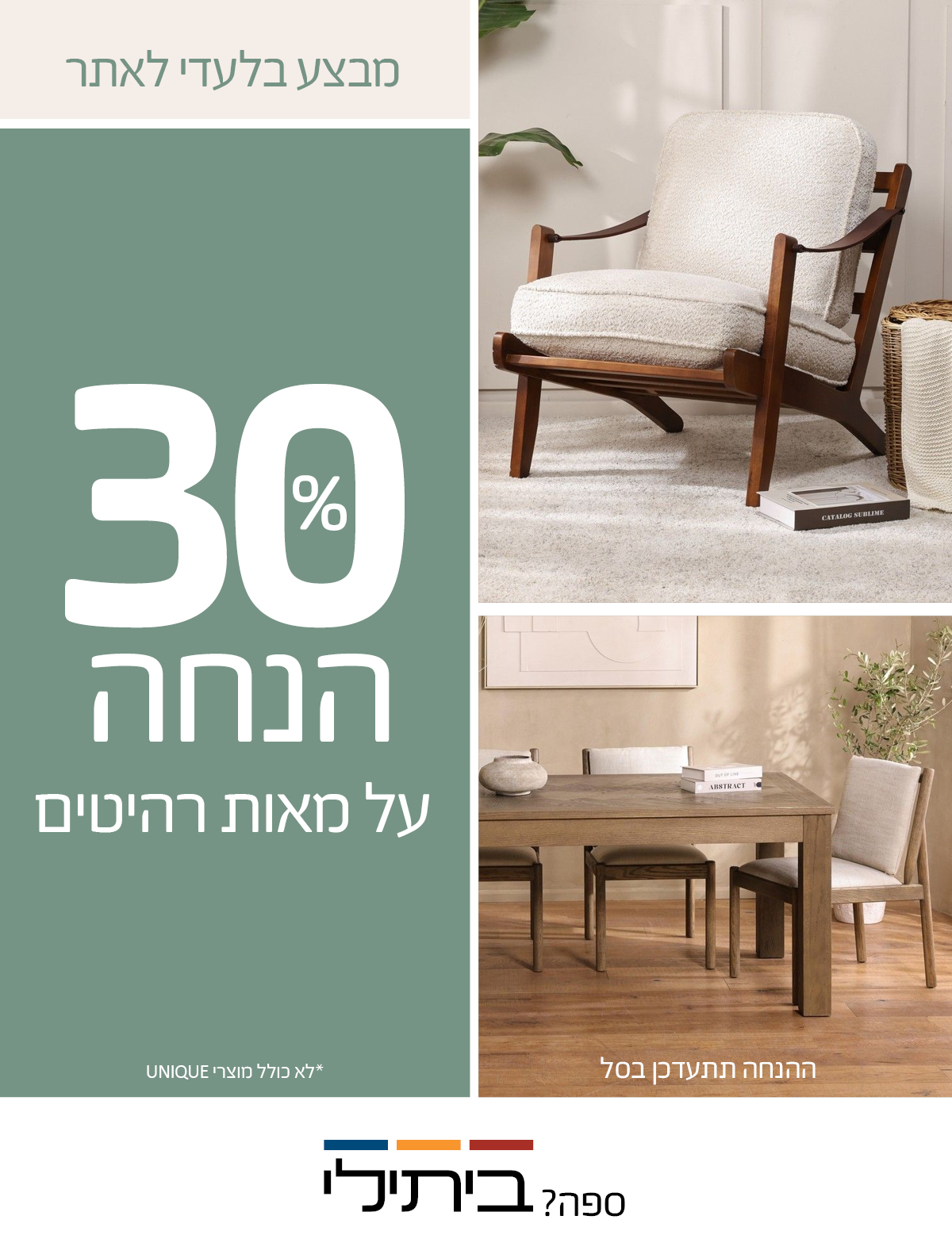 מבצע בלעדי לאתר 30 אחוז הנחה על מאות רהיטים, ההנחה תתעדכן בסל, לא כולל מוצרי UNIQUE