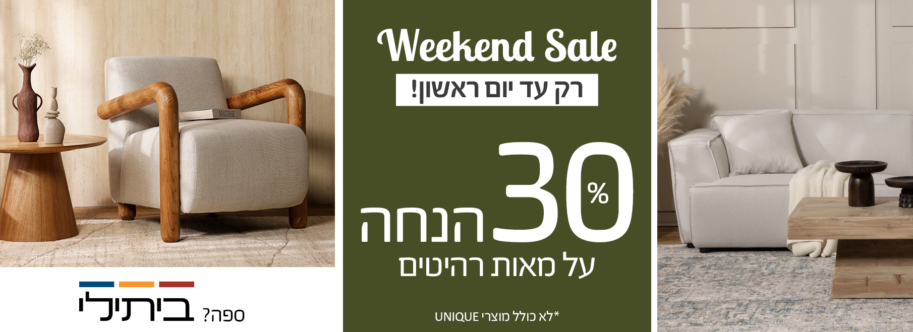 Weekend Sale רק עד יום ראשון! 30 אחוז הנחה על מאות רהיטים, לא כולל מוצרי UNIQUE