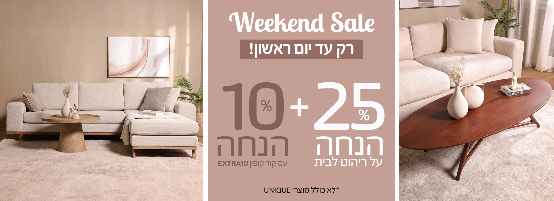 25% הנחה על ריהוט לבית, לא כולל מוצרי UNIQUE, +10% הנחה עם קוד קופון EXTRA10