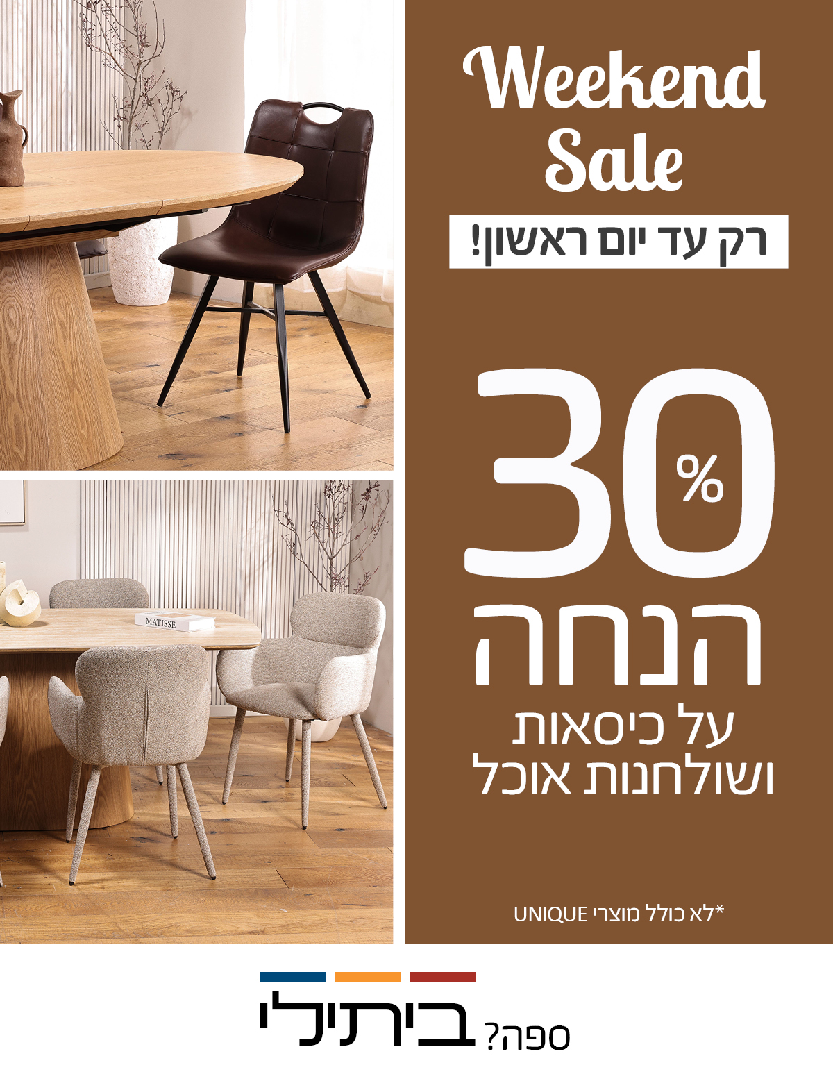 Weekend Sale רק עד יום ראשון! 30 אחוז הנחה על כיסאות ושולחנות אוכל, לא כולל מוצרי UNIQUE
