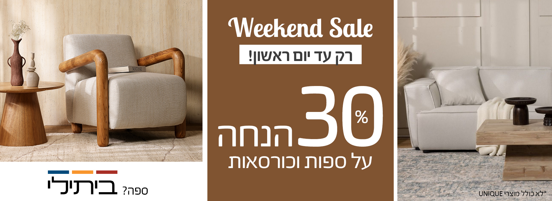 Weekend Sale רק עד יום ראשון! 30 אחוז הנחה על ספות וכורסאות, לא כולל מוצרי UNIQUE