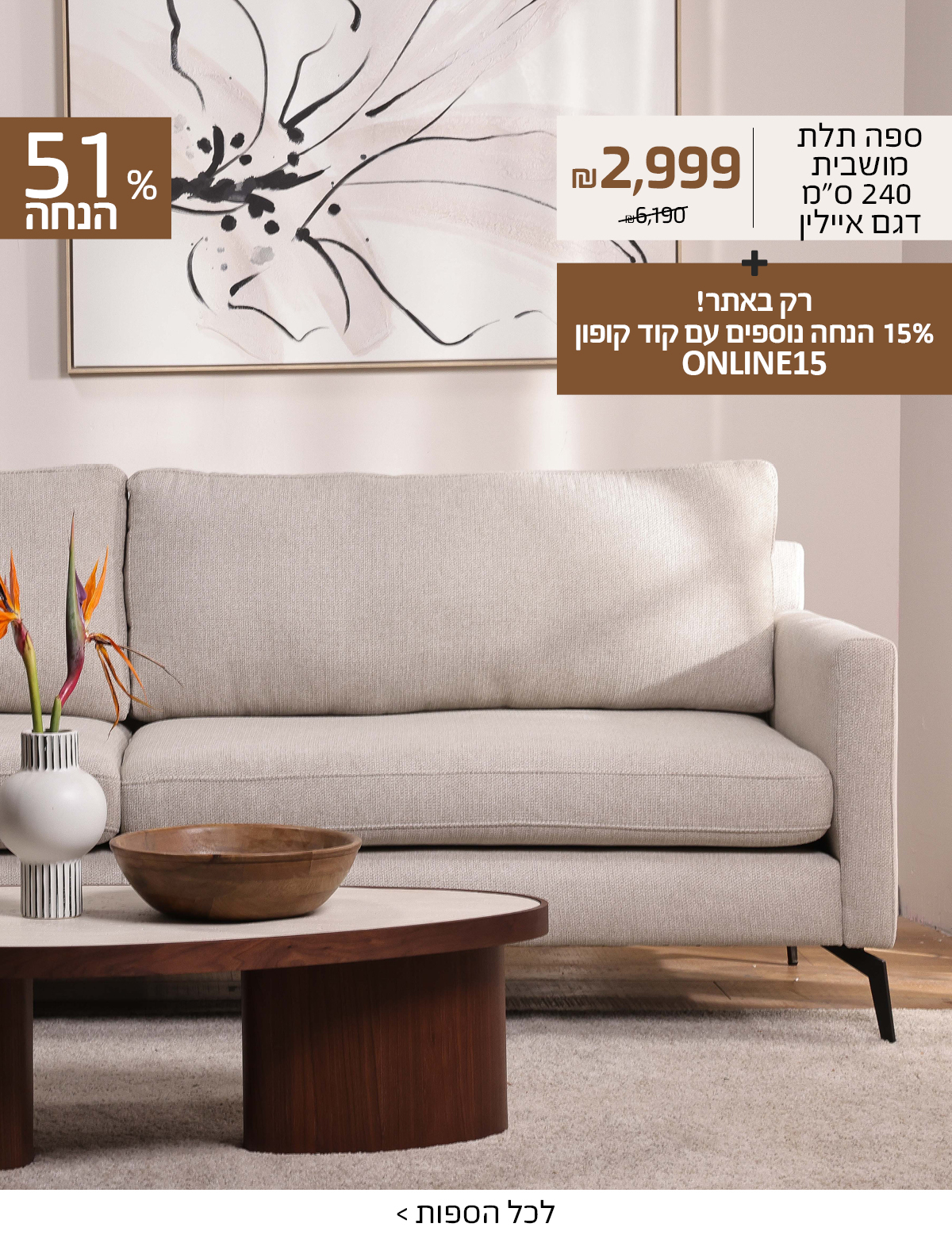 ספה תלת מושבית 240 סמ דגם איילין 2999 שח במקום 6190 שח, +רק באתר 15 אחוז הנחה נוספים עם קוד קופון ONLINE15 51 אחוז הנחה