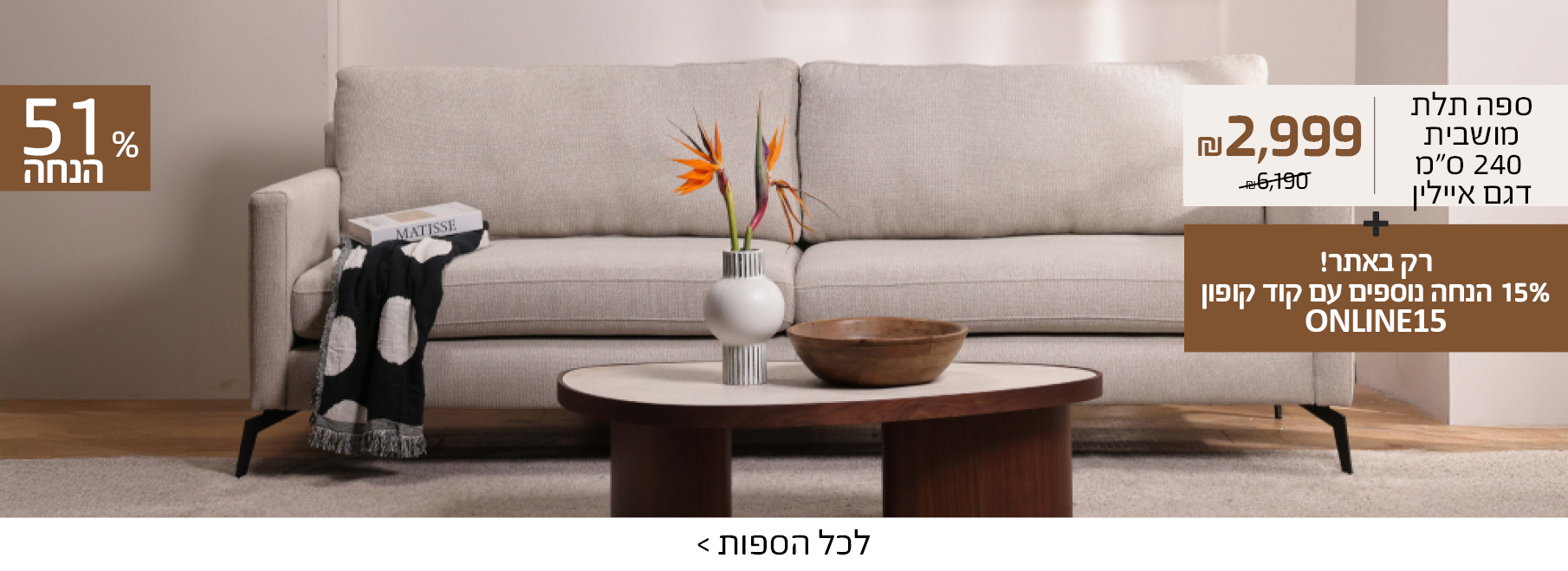ספה תלת מושבית 240 סמ דגם איילין 2999 שח במקום 6190 שח+רק באתר! 15 אחוז הנחה נוספים עם קוד קופון ONLINE15, 51 אחוז הנחה